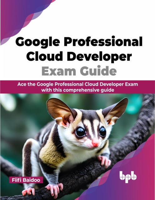 Google Professional Cloud Developer Exam Guide: Ace the Google Professional Cloud Developer Exam with this comprehensive guide