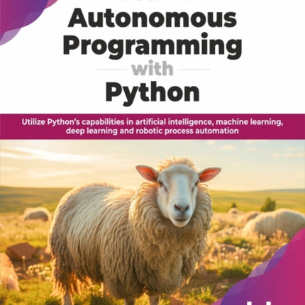 Learn Autonomous Programming with Python: Utilize Python’s capabilities in artificial intelligence, machine learning, deep learning and robotic process automation