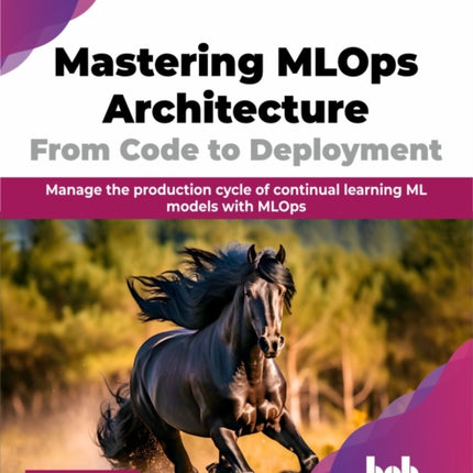 Mastering MLOps Architecture: From Code to Deployment: Manage the production cycle of continual learning ML models with MLOps