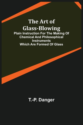 The Art of Glass-Blowing; Plain Instruction for