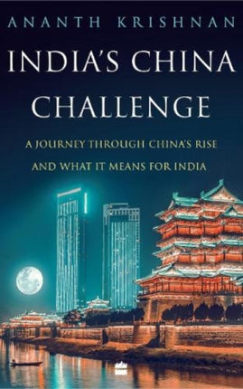 India's China Challenge: A Journey through China's Rise and What It Means for India