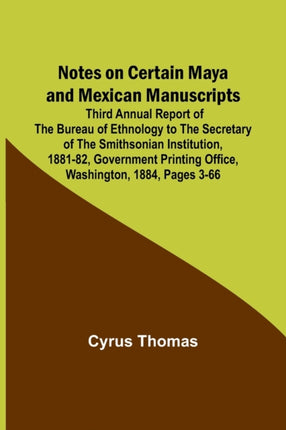 Notes on Certain Maya and Mexican Manuscripts; Third Annual Report of the Bureau of Ethnology to the Secretary of the Smithsonian Institution, 1881-82, Government Printing Office, Washington, 1884, pages 3-66