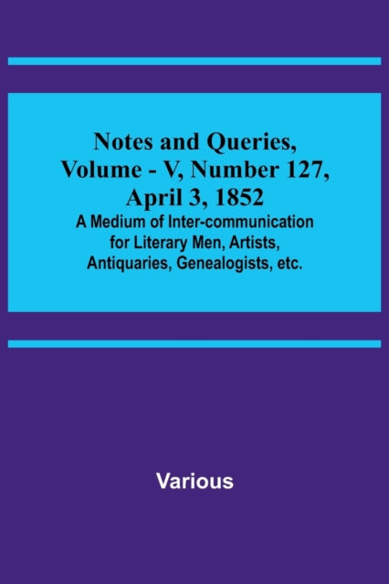 Notes and Queries, Vol. V, Number 127, April 3, 1852; A Medium of Inter-communication for Literary Men, Artists, Antiquaries, Genealogists, etc.