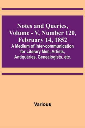 Notes and Queries, Vol. V, Number 120, February 14, 1852; A Medium of Inter-communication for Literary Men, Artists, Antiquaries, Genealogists, etc.