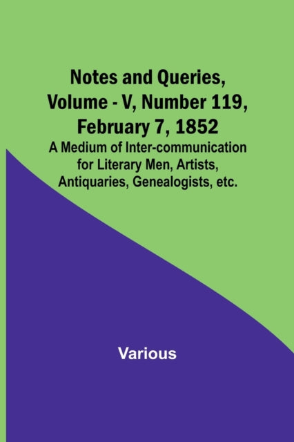 Notes and Queries, Vol. V, Number 119, February 7, 1852; A Medium of Inter-communication for Literary Men, Artists, Antiquaries, Genealogists, etc.