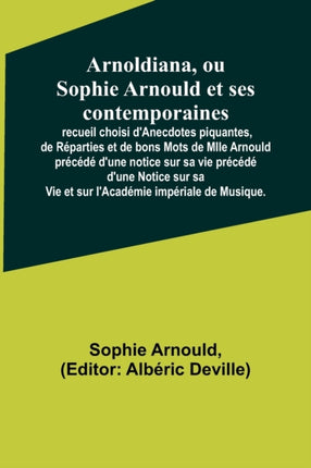 Arnoldiana, ou Sophie Arnould et ses contemporaines; recueil choisi d'Anecdotes piquantes, de Réparties et de bons Mots de Mlle Arnould précédé d'une notice sur sa vie précédé d'une Notice sur sa Vie et sur l'Académie impériale de Musique.