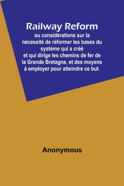 Railway Reform; ou considérations sur la nécessité de réformer les bases du système qui a créé et qui dirige les chemins de fer de la Grande Bretagne, et des moyens à employer pour atteindre ce but.