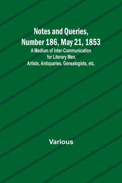 Notes and Queries, Number 186, May 21, 1853; A Medium of Inter-communication for Literary Men, Artists, Antiquaries, Genealogists, etc.