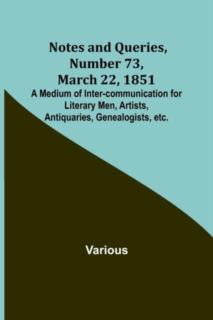 Notes and Queries, Number 73, March 22, 1851; A Medium of Inter-communication for Literary Men, Artists, Antiquaries, Genealogists, etc.