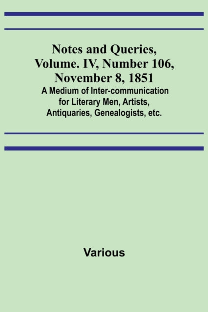 Notes and Queries, Vol. IV, Number 106, November 8, 1851; A Medium of Inter-communication for Literary Men, Artists, Antiquaries, Genealogists, etc.