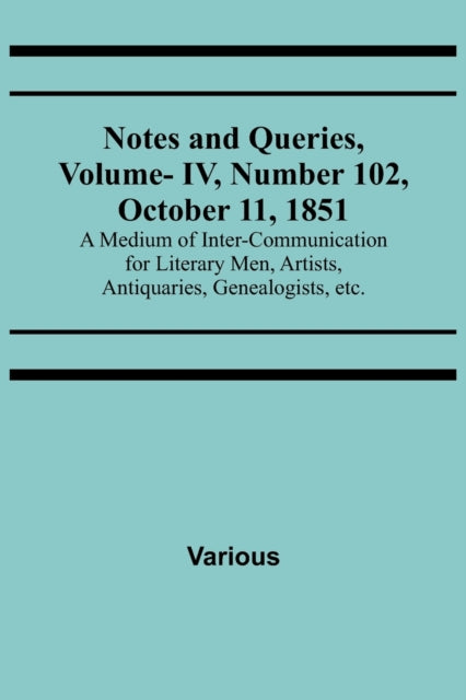 Notes and Queries, Vol. IV, Number 102, October 11, 1851; A Medium of Inter-communication for Literary Men, Artists, Antiquaries, Genealogists, etc.