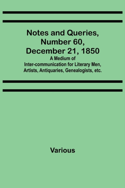 Notes and Queries, Number 60, December 21, 1850; A Medium of Inter-communication for Literary Men, Artists, Antiquaries, Genealogists, etc.