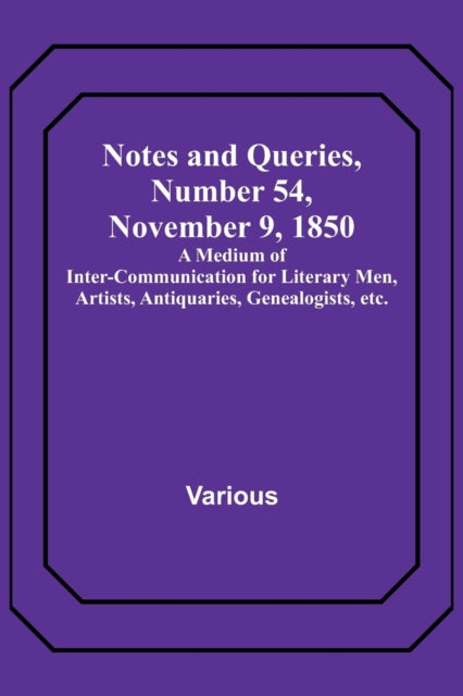 Notes and Queries, Number 54, November 9, 1850; A Medium of Inter-communication for Literary Men, Artists, Antiquaries, Genealogists, etc.