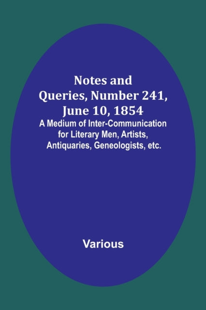 Notes and Queries, Number 241, June 10, 1854; A Medium of Inter-communication for Literary Men, Artists, Antiquaries, Geneologists, etc.