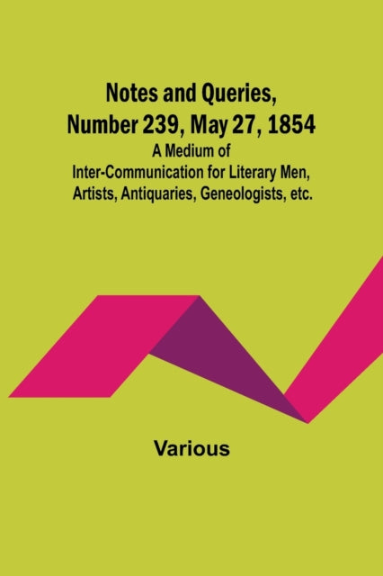 Notes and Queries, Number 239, May 27, 1854; A Medium of Inter-communication for Literary Men, Artists, Antiquaries, Geneologists, etc.