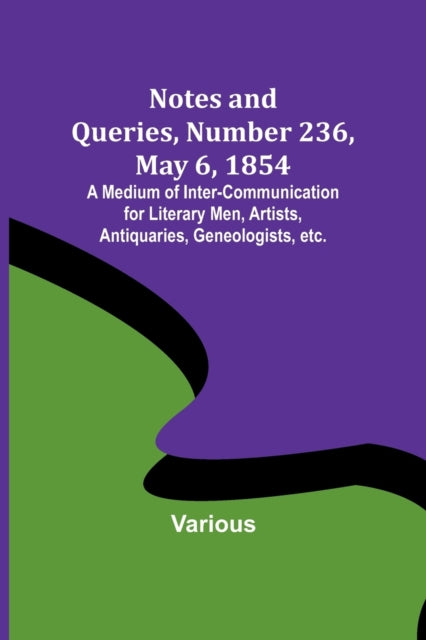 Notes and Queries, Number 236, May 6, 1854; A Medium of Inter-communication for Literary Men, Artists, Antiquaries, Geneologists, etc.