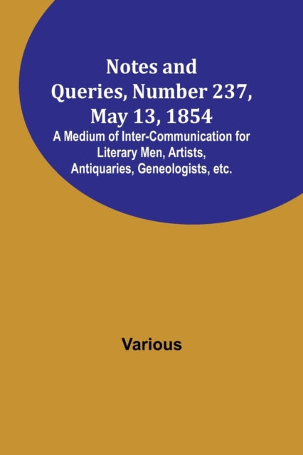 Notes and Queries, Number 237, May 13, 1854; A Medium of Inter-communication for Literary Men, Artists, Antiquaries, Geneologists, etc.