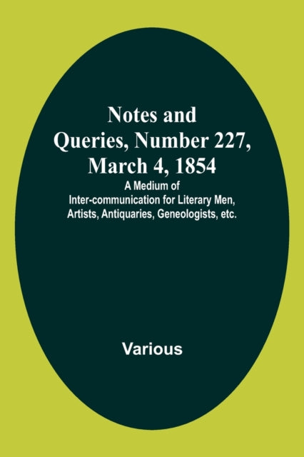 Notes and Queries, Number 227, March 4, 1854; A Medium of Inter-communication for Literary Men, Artists, Antiquaries, Geneologists, etc.