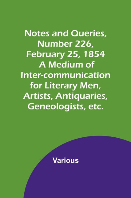 Notes and Queries, Number 226, February 25, 1854; A Medium of Inter-communication for Literary Men, Artists, Antiquaries, Geneologists, etc.