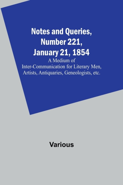 Notes and Queries, Number 221, January 21, 1854; A Medium of Inter-communication for Literary Men, Artists, Antiquaries, Geneologists, etc.