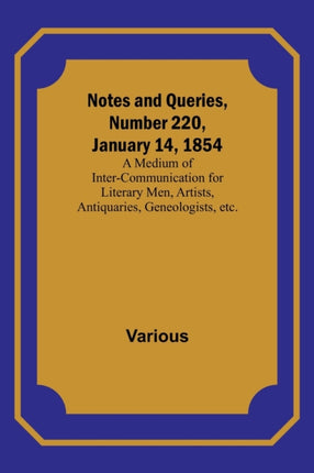 Notes and Queries, Number 220, January 14, 1854; A Medium of Inter-communication for Literary Men, Artists, Antiquaries, Geneologists, etc.