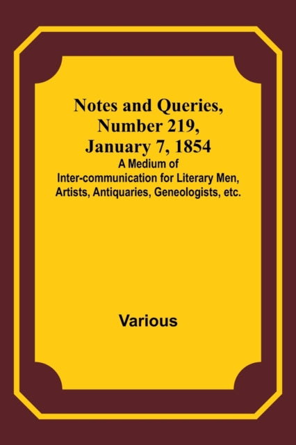 Notes and Queries, Number 219, January 7, 1854; A Medium of Inter-communication for Literary Men, Artists, Antiquaries, Geneologists, etc.