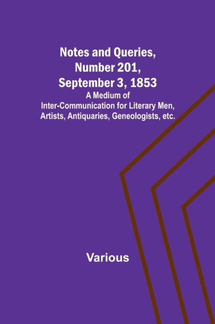 Notes and Queries, Number 201, September 3, 1853; A Medium of Inter-communication for Literary Men, Artists, Antiquaries, Geneologists, etc.