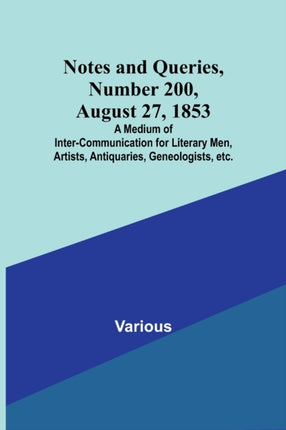 Notes and Queries, Number 200, August 27, 1853; A Medium of Inter-communication for Literary Men, Artists, Antiquaries, Geneologists, etc.