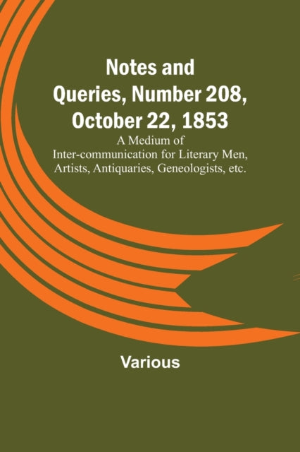 Notes and Queries, Number 208, October 22, 1853; A Medium of Inter-communication for Literary Men, Artists, Antiquaries, Geneologists, etc.