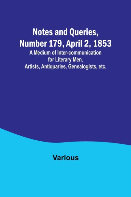 Notes and Queries, Number 179, April 2, 1853; A Medium of Inter-communication for Literary Men, Artists, Antiquaries, Genealogists, etc.