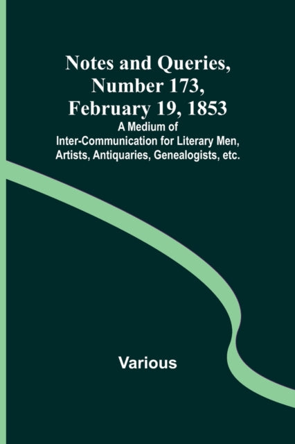 Notes and Queries, Number 173, February 19, 1853; A Medium of Inter-communication for Literary Men, Artists, Antiquaries, Genealogists, etc.