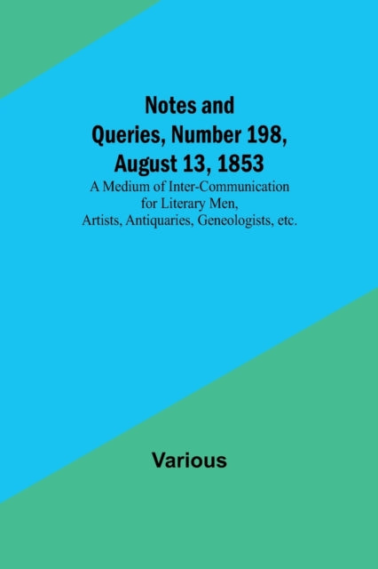 Notes and Queries, Number 198, August 13, 1853; A Medium of Inter-communication for Literary Men, Artists, Antiquaries, Geneologists, etc.