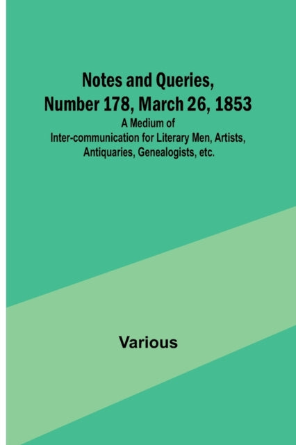 Notes and Queries, Number 178, March 26, 1853; A Medium of Inter-communication for Literary Men, Artists, Antiquaries, Genealogists, etc.