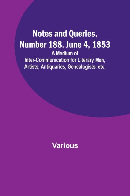 Notes and Queries, Number 188, June 4, 1853; A Medium of Inter-communication for Literary Men, Artists, Antiquaries, Genealogists, etc.