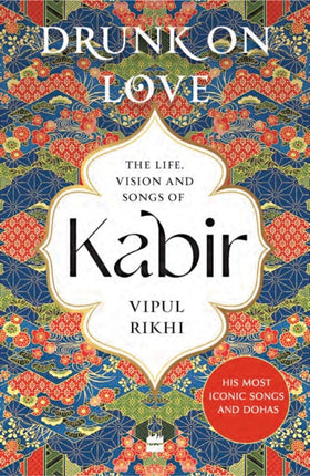 Drunk on Love: An Essential Introduction to the Life, Ideas and Poetry of Kabir