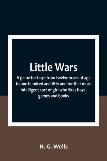 Little Wars; a game for boys from twelve years of age to one hundred and fifty and for that more intelligent sort of girl who likes boys' games and books.