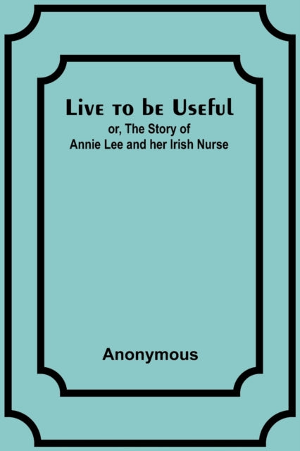 Live to be Useful: or, The Story of Annie Lee and her Irish Nurse