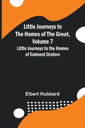 Little Journeys to the Homes of the Great, Volume 7: Little Journeys to the Homes of Eminent Orators