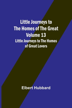 Little Journeys to the Homes of the Great - Volume 13: Little Journeys to the Homes of Great Lovers