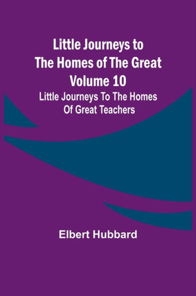 Little Journeys to the Homes of the Great - Volume 10: Little Journeys To The Homes Of Great Teachers