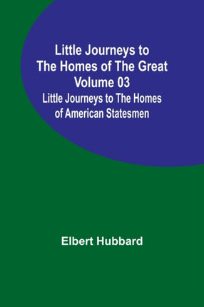 Little Journeys to the Homes of the Great - Volume 03: Little Journeys to the Homes of American Statesmen