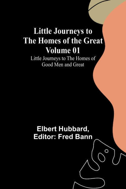 Little Journeys to the Homes of the Great - Volume 01: Little Journeys to the Homes of Good Men and Great