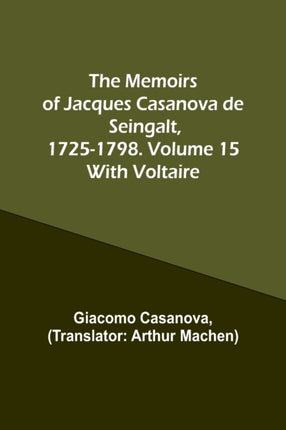 The Memoirs of Jacques Casanova de Seingalt, 1725-1798. Volume 15: With Voltaire