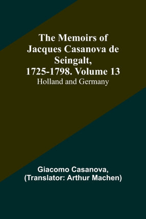 The Memoirs of Jacques Casanova de Seingalt, 1725-1798. Volume 13: Holland and Germany