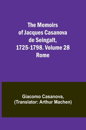 The Memoirs of Jacques Casanova de Seingalt, 1725-1798. Volume 28: Rome