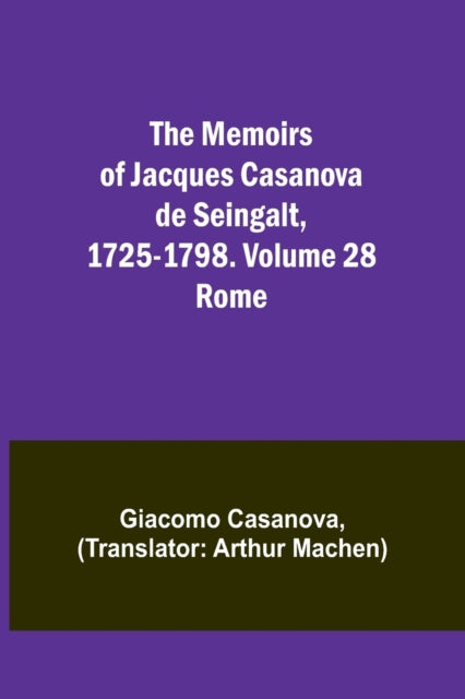 The Memoirs of Jacques Casanova de Seingalt, 1725-1798. Volume 28: Rome