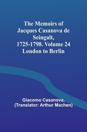 The Memoirs of Jacques Casanova de Seingalt, 1725-1798. Volume 24: London to Berlin