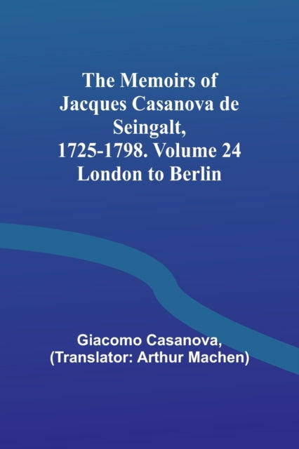 The Memoirs of Jacques Casanova de Seingalt, 1725-1798. Volume 24: London to Berlin