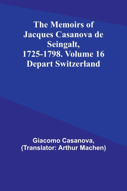 The Memoirs of Jacques Casanova de Seingalt, 1725-1798. Volume 16: Depart Switzerland