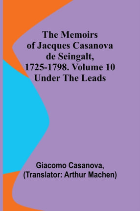 The Memoirs of Jacques Casanova de Seingalt, 1725-1798. Volume 10: under the Leads